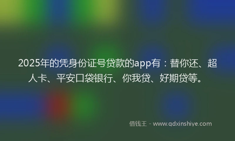 2025年的凭身份证号贷款的app有：替你还、超人卡、平安口袋银行、你我贷、好期贷等。