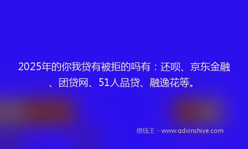 2025年的你我贷有被拒的吗有：还呗、京东金融、团贷网、51人品贷、融逸花等。