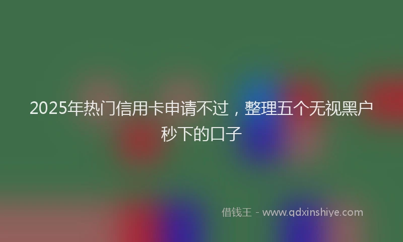 2025年热门信用卡申请不过，整理五个无视黑户秒下的口子