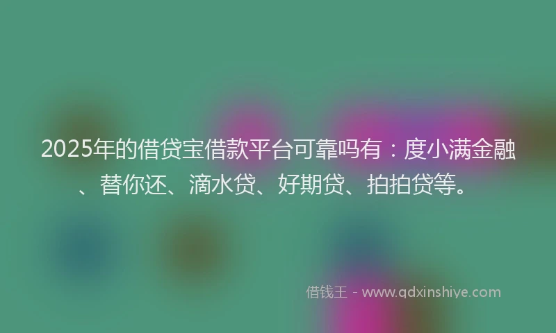 2025年的借贷宝借款平台可靠吗有：度小满金融、替你还、滴水贷、好期贷、拍拍贷等。