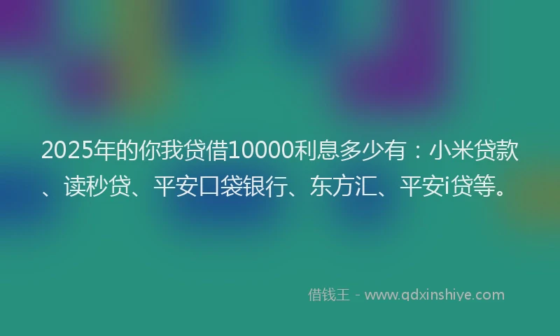 2025年的你我贷借10000利息多少有：小米贷款、读秒贷、平安口袋银行、东方汇、平安i贷等。