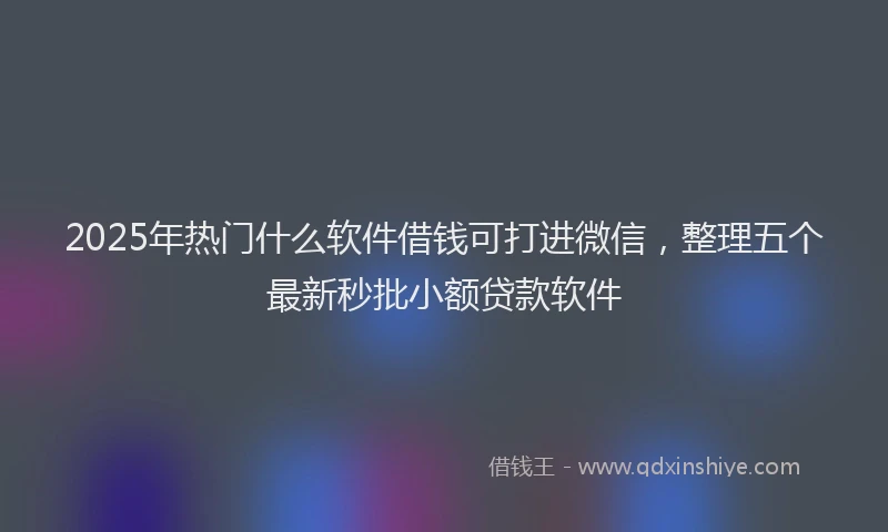 2025年热门什么软件借钱可打进微信，整理五个最新秒批小额贷款软件