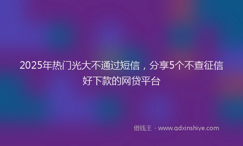 2025年热门光大不通过短信，分享5个不查征信好下款的网贷平台