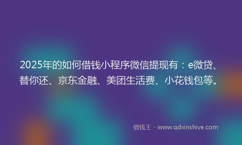 2025年的如何借钱小程序微信提现有：e微贷、替你还、京东金融、美团生活费、小花钱包等。