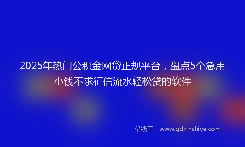 2025年热门公积金网贷正规平台，盘点5个急用小钱不求征信流水轻松贷的软件