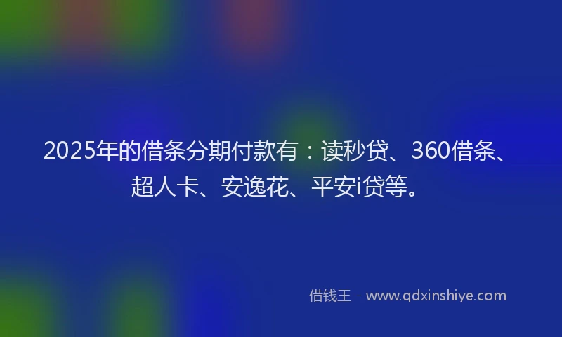 2025年的借条分期付款有：读秒贷、360借条、超人卡、安逸花、平安i贷等。