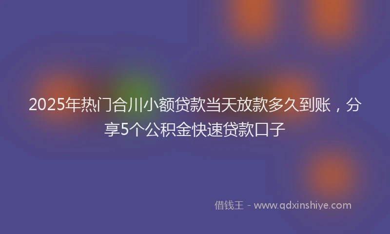 2025年热门合川小额贷款当天放款多久到账，分享5个公积金快速贷款口子