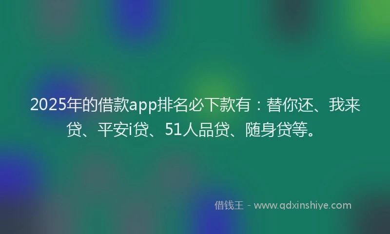 2025年的借款app排名必下款有：替你还、我来贷、平安i贷、51人品贷、随身贷等。