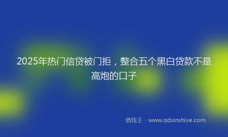 2025年热门信贷被门拒，整合五个黑白贷款不是高炮的口子