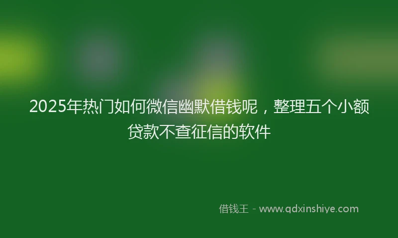 2025年热门如何微信幽默借钱呢，整理五个小额贷款不查征信的软件