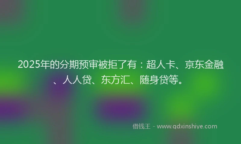 2025年的分期预审被拒了有：超人卡、京东金融、人人贷、东方汇、随身贷等。