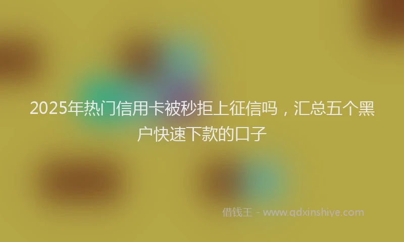 2025年热门信用卡被秒拒上征信吗，汇总五个黑户快速下款的口子