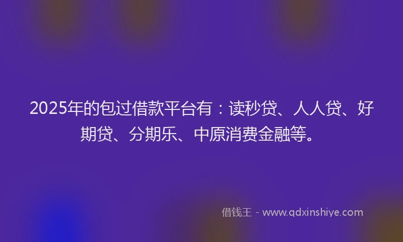 2025年的包过借款平台有：读秒贷、人人贷、好期贷、分期乐、中原消费金融等。