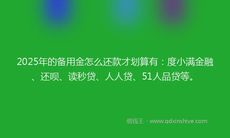 2025年的备用金怎么还款才划算有：度小满金融、还呗、读秒贷、人人贷、51人品贷等。