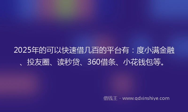 2025年的可以快速借几百的平台有：度小满金融、投友圈、读秒贷、360借条、小花钱包等。