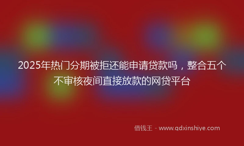 2025年热门分期被拒还能申请贷款吗,整合五个不审核夜间直接放款的网贷平台