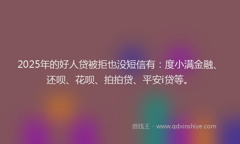2025年的好人贷被拒也没短信有：度小满金融、还呗、花呗、拍拍贷、平安i贷等。