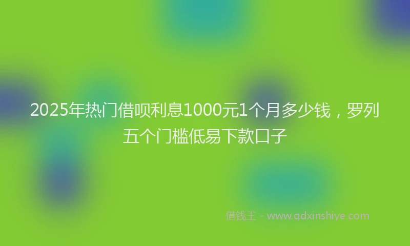 2025年热门借呗利息1000元1个月多少钱，罗列五个门槛低易下款口子