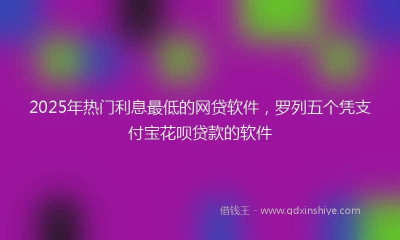 2025年热门利息最低的网贷软件，罗列五个凭支付宝花呗贷款的软件