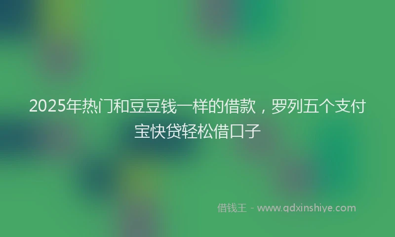 2025年热门和豆豆钱一样的借款，罗列五个支付宝快贷轻松借口子
