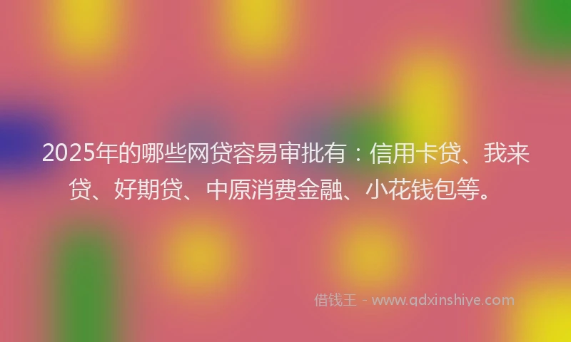2025年的哪些网贷容易审批有：信用卡贷、我来贷、好期贷、中原消费金融、小花钱包等。