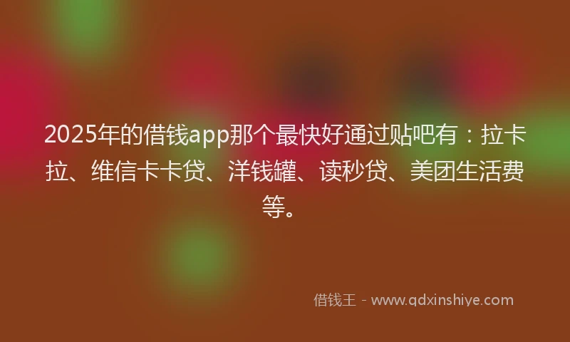 2025年的借钱app那个最快好通过贴吧有：拉卡拉、维信卡卡贷、洋钱罐、读秒贷、美团生活费等。