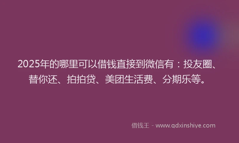 2025年的哪里可以借钱直接到微信有：投友圈、替你还、拍拍贷、美团生活费、分期乐等。