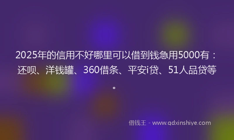 2025年的信用不好哪里可以借到钱急用5000有：还呗、洋钱罐、360借条、平安i贷、51人品贷等。
