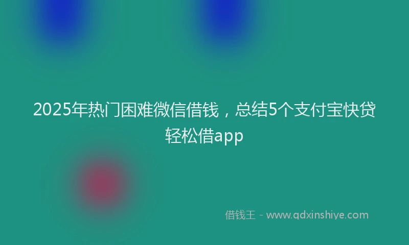 2025年热门困难微信借钱，总结5个支付宝快贷轻松借app