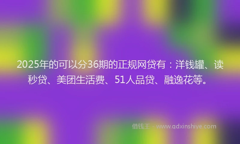 2025年的可以分36期的正规网贷有：洋钱罐、读秒贷、美团生活费、51人品贷、融逸花等。
