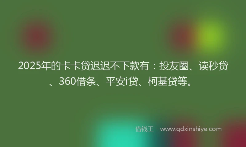 2025年的卡卡贷迟迟不下款有：投友圈、读秒贷、360借条、平安i贷、柯基贷等。