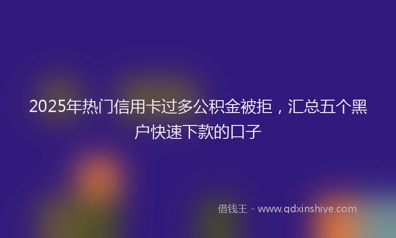 2025年热门信用卡过多公积金被拒，汇总五个黑户快速下款的口子