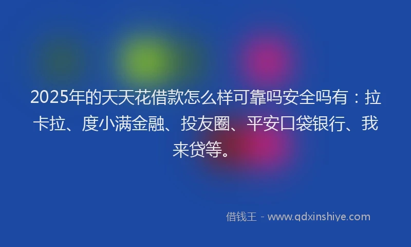 2025年的天天花借款怎么样可靠吗安全吗有：拉卡拉、度小满金融、投友圈、平安口袋银行、我来贷等。