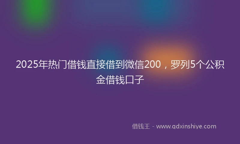 2025年热门借钱直接借到微信200，罗列5个公积金借钱口子