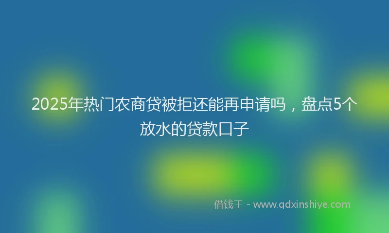 2025年热门农商贷被拒还能再申请吗，盘点5个放水的贷款口子