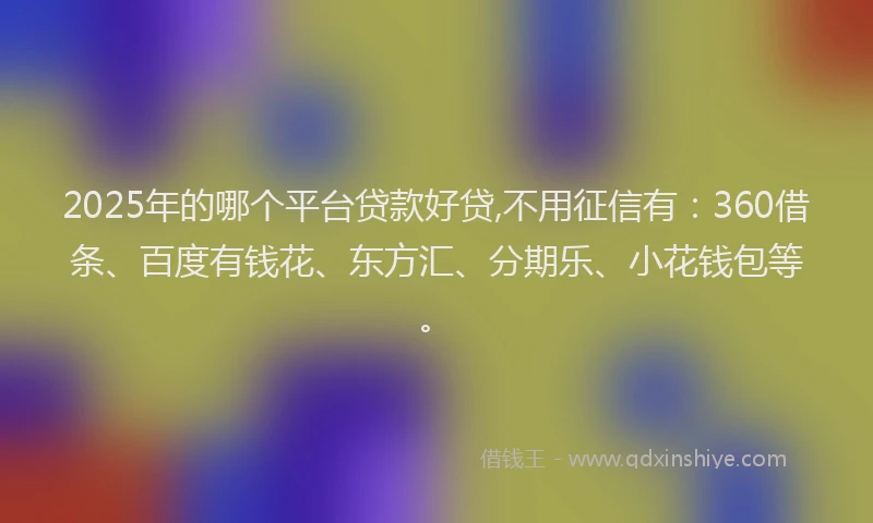 2025年的哪个平台贷款好贷,不用征信有：360借条、百度有钱花、东方汇、分期乐、小花钱包等。