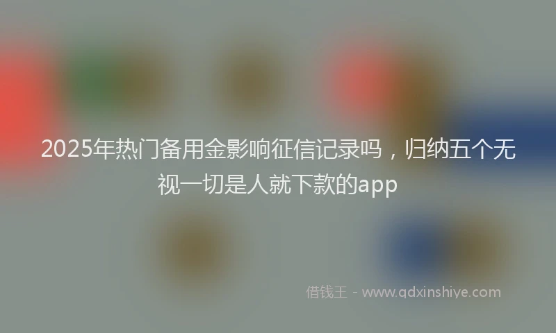 2025年热门备用金影响征信记录吗，归纳五个无视一切是人就下款的app