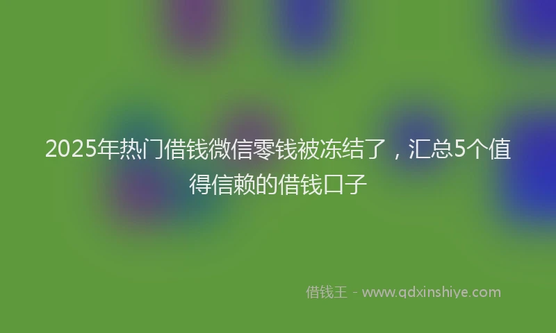 2025年热门借钱微信零钱被冻结了，汇总5个值得信赖的借钱口子