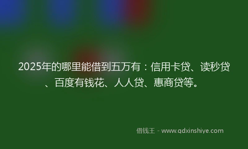 2025年的哪里能借到五万有：信用卡贷、读秒贷、百度有钱花、人人贷、惠商贷等。