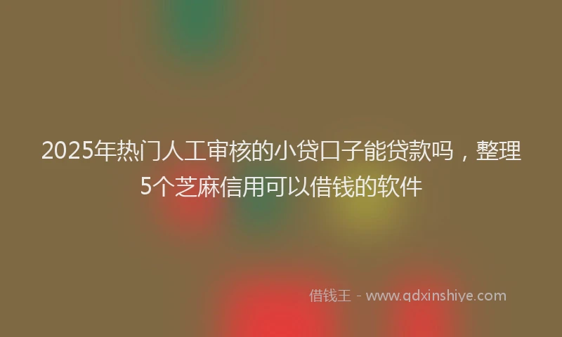 2025年热门人工审核的小贷口子能贷款吗，整理5个芝麻信用可以借钱的软件