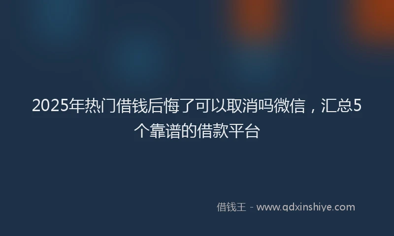 2025年热门借钱后悔了可以取消吗微信，汇总5个靠谱的借款平台