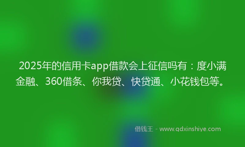 2025年的信用卡app借款会上征信吗有：度小满金融、360借条、你我贷、快贷通、小花钱包等。