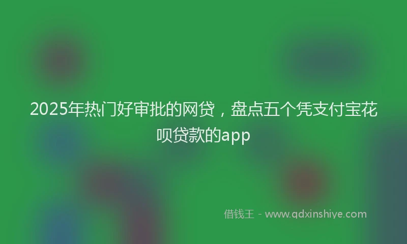 2025年热门好审批的网贷，盘点五个凭支付宝花呗贷款的app