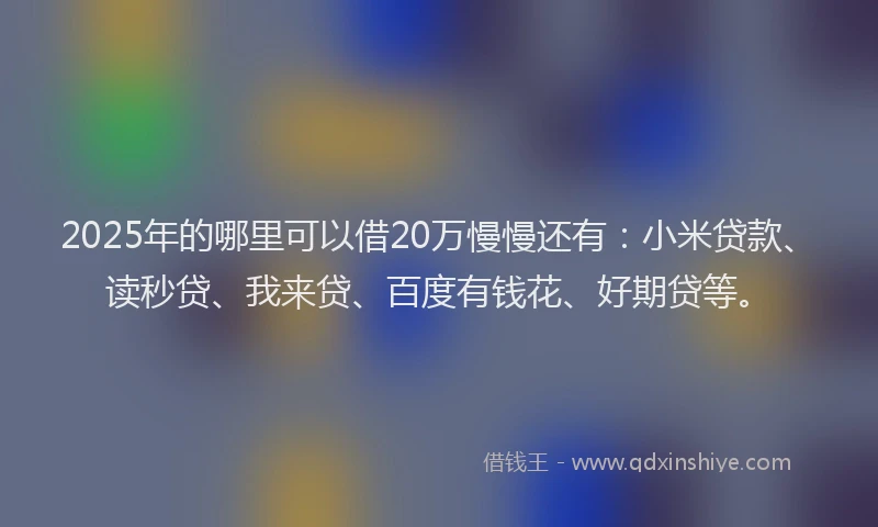 2025年的哪里可以借20万慢慢还有：小米贷款、读秒贷、我来贷、百度有钱花、好期贷等。