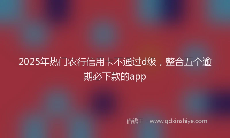 2025年热门农行信用卡不通过d级，整合五个逾期必下款的app