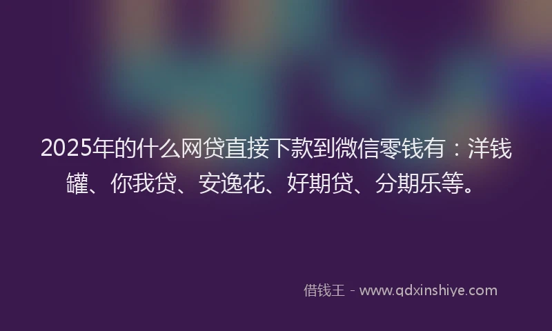 2025年的什么网贷直接下款到微信零钱有：洋钱罐、你我贷、安逸花、好期贷、分期乐等。