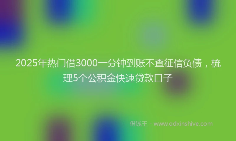 2025年热门借3000一分钟到账不查征信负债，梳理5个公积金快速贷款口子