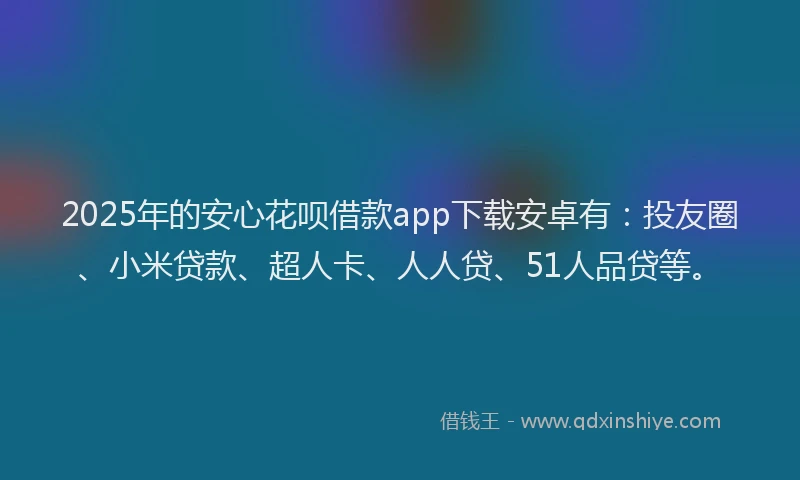 2025年的安心花呗借款app下载安卓有：投友圈、小米贷款、超人卡、人人贷、51人品贷等。