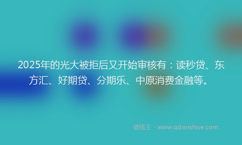 2025年的光大被拒后又开始审核有：读秒贷、东方汇、好期贷、分期乐、中原消费金融等。