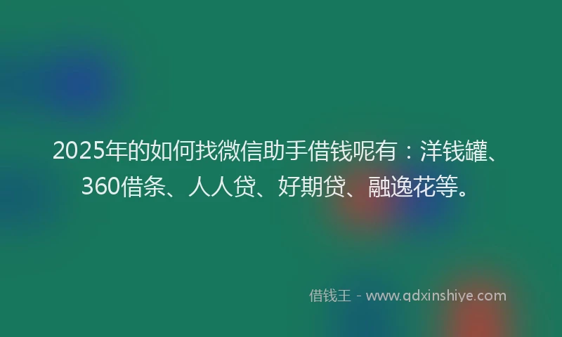 2025年的如何找微信助手借钱呢有：洋钱罐、360借条、人人贷、好期贷、融逸花等。